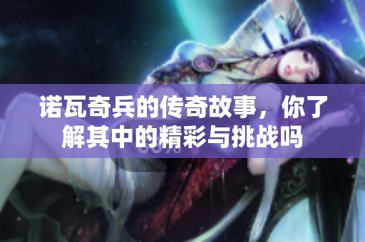 诺瓦奇兵的传奇故事，你了解其中的精彩与挑战吗