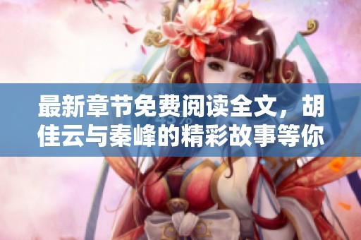 最新章节免费阅读全文，胡佳云与秦峰的精彩故事等你来探索