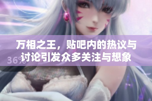 万相之王，贴吧内的热议与讨论引发众多关注与想象
