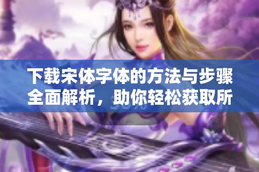 下载宋体字体的方法与步骤全面解析，助你轻松获取所需的宋体资源