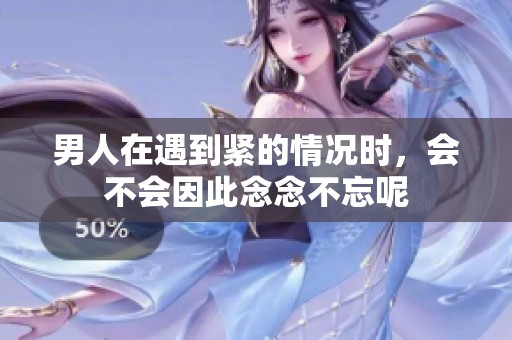 男人在遇到紧的情况时，会不会因此念念不忘呢