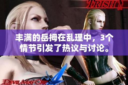 丰满的岳拇在乱理中，3个情节引发了热议与讨论。