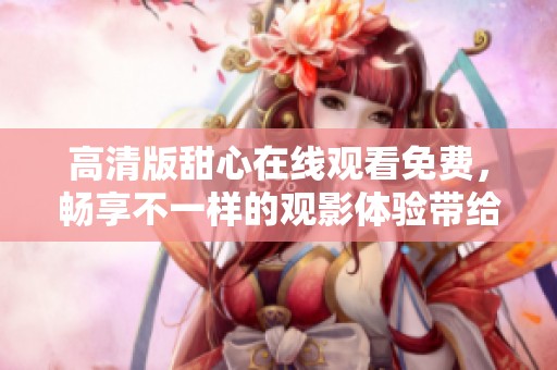 高清版甜心在线观看免费，畅享不一样的观影体验带给你！