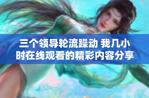 三个领导轮流躁动 我几小时在线观看的精彩内容分享
