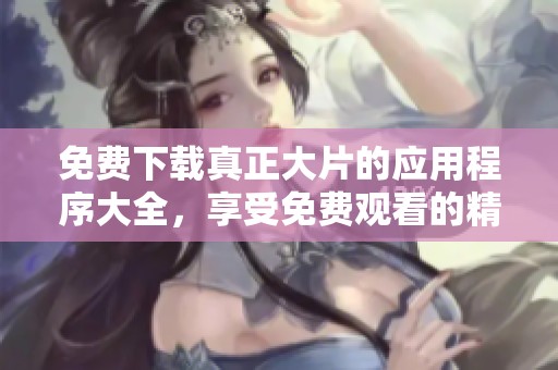 免费下载真正大片的应用程序大全，享受免费观看的精彩电影推荐