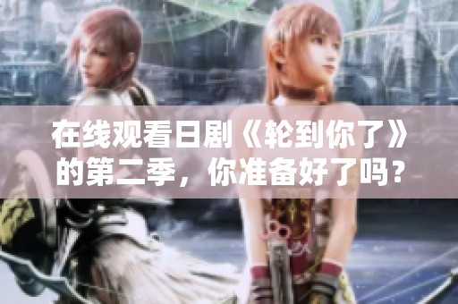 在线观看日剧《轮到你了》的第二季，你准备好了吗？