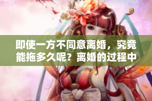即使一方不同意离婚，究竟能拖多久呢？离婚的过程中会遇到哪些问题？