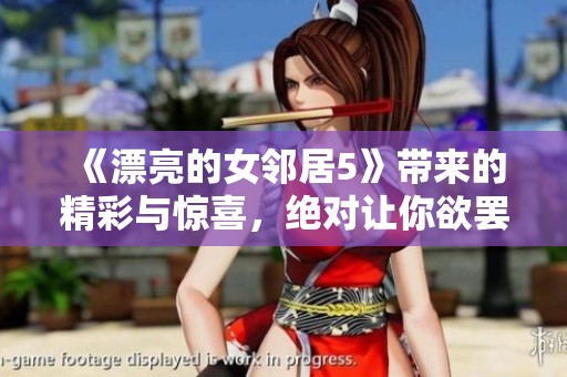 《漂亮的女邻居5》带来的精彩与惊喜，绝对让你欲罢不能的观影体验