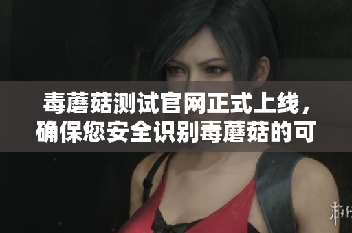 毒蘑菇测试官网正式上线，确保您安全识别毒蘑菇的可信渠道