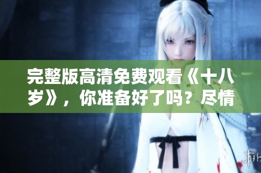 完整版高清免费观看《十八岁》，你准备好了吗？尽情享受观看吧！