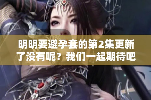 明明要避孕套的第2集更新了没有呢？我们一起期待吧！