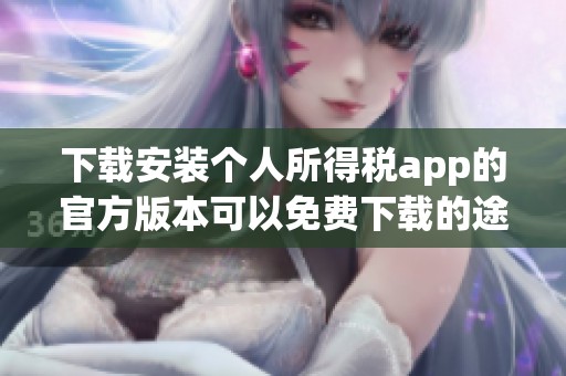 下载安装个人所得税app的官方版本可以免费下载的途径有哪些