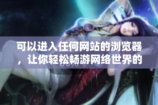 可以进入任何网站的浏览器，让你轻松畅游网络世界的全新体验
