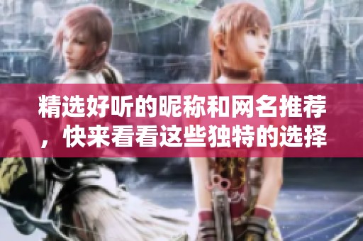 精选好听的昵称和网名推荐，快来看看这些独特的选择吧
