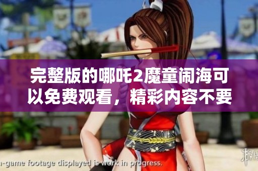 完整版的哪吒2魔童闹海可以免费观看，精彩内容不要错过！