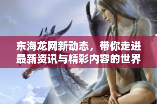 东海龙网新动态，带你走进最新资讯与精彩内容的世界