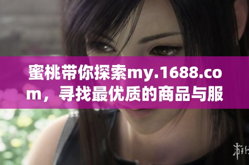 蜜桃带你探索my.1688.com，寻找最优质的商品与服务体验