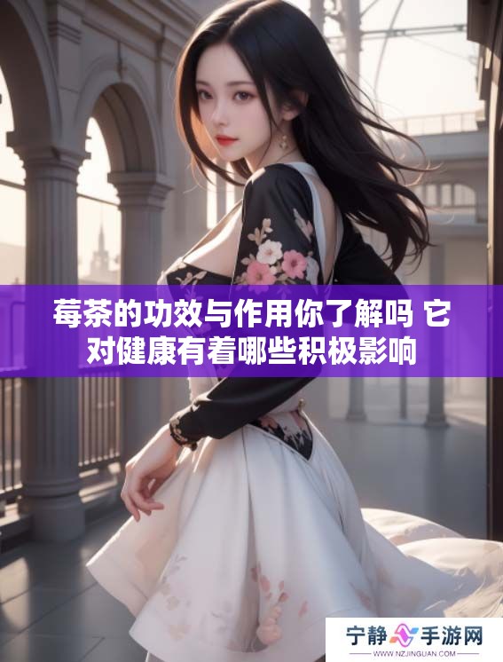 莓茶的功效与作用你了解吗 它对健康有着哪些积极影响