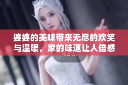 婆婆的美味带来无尽的欢笑与温暖，家的味道让人倍感亲切
