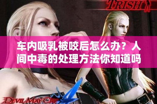 车内吸乳被咬后怎么办？人间中毒的处理方法你知道吗