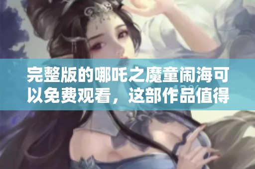 完整版的哪吒之魔童闹海可以免费观看，这部作品值得一看