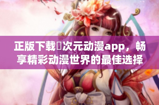 正版下载囧次元动漫app，畅享精彩动漫世界的最佳选择！