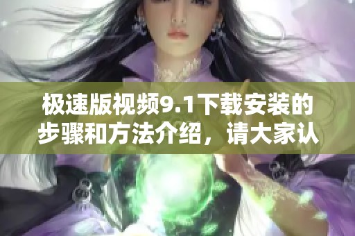 极速版视频9.1下载安装的步骤和方法介绍，请大家认真阅读。