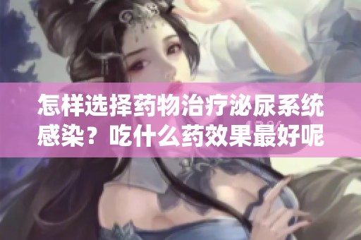 怎样选择药物治疗泌尿系统感染？吃什么药效果最好呢？