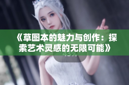 《草图本的魅力与创作：探索艺术灵感的无限可能》