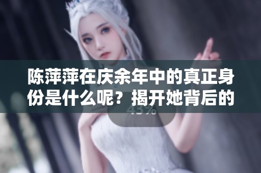 陈萍萍在庆余年中的真正身份是什么呢？揭开她背后的故事与秘密。