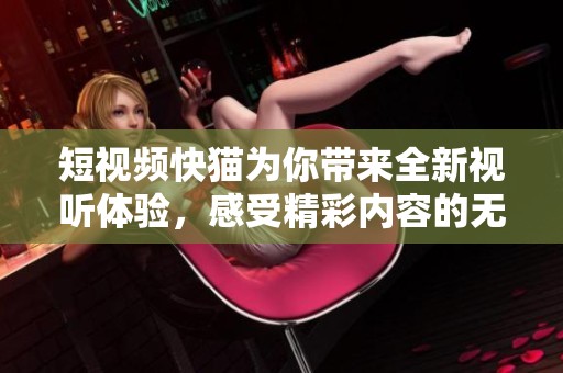 短视频快猫为你带来全新视听体验，感受精彩内容的无限可能