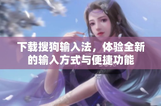 下载搜狗输入法，体验全新的输入方式与便捷功能