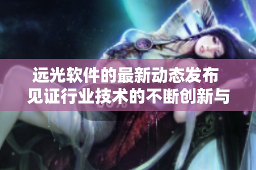 远光软件的最新动态发布 见证行业技术的不断创新与发展