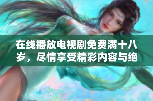 在线播放电视剧免费满十八岁，尽情享受精彩内容与绝佳体验