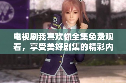 电视剧我喜欢你全集免费观看，享受美好剧集的精彩内容！