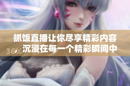 抓饭直播让你尽享精彩内容，沉浸在每一个精彩瞬间中