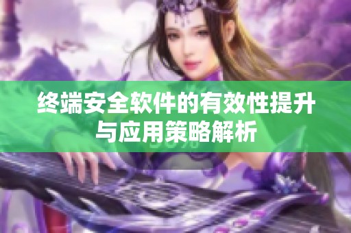 终端安全软件的有效性提升与应用策略解析