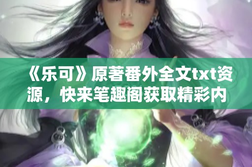 《乐可》原著番外全文txt资源，快来笔趣阁获取精彩内容吧！