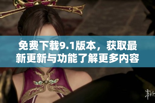 免费下载9.1版本，获取最新更新与功能了解更多内容请点击这里