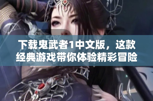 下载鬼武者1中文版，这款经典游戏带你体验精彩冒险