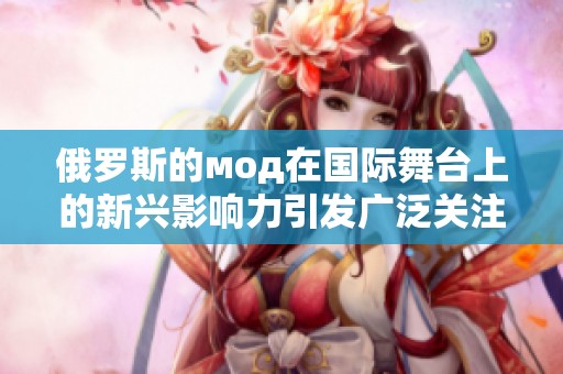 俄罗斯的мод在国际舞台上的新兴影响力引发广泛关注与讨论