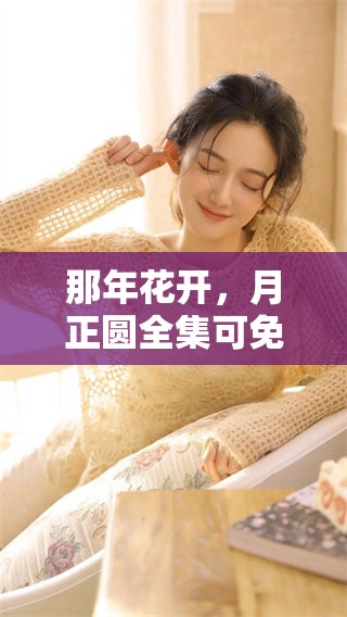 那年花开，月正圆全集可免费观看，精彩剧集等你来欣赏