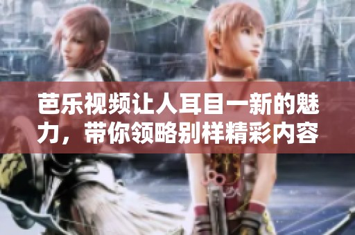 芭乐视频让人耳目一新的魅力，带你领略别样精彩内容！