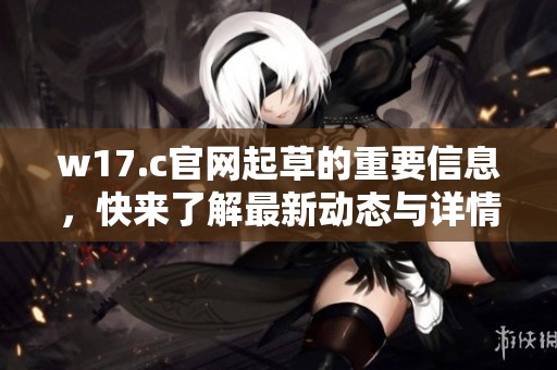 w17.c官网起草的重要信息，快来了解最新动态与详情。