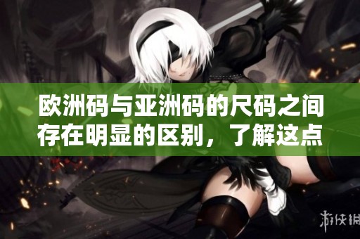 欧洲码与亚洲码的尺码之间存在明显的区别，了解这点很重要。