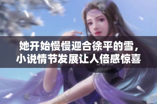 她开始慢慢迎合徐平的雪，小说情节发展让人倍感惊喜与期待