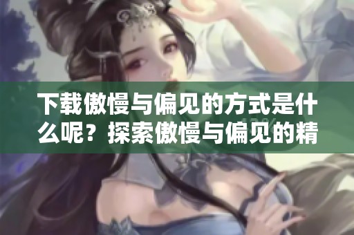 下载傲慢与偏见的方式是什么呢？探索傲慢与偏见的精彩故事吧！