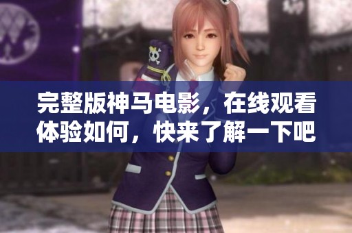 完整版神马电影，在线观看体验如何，快来了解一下吧！