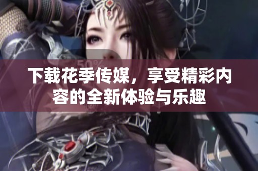 下载花季传媒，享受精彩内容的全新体验与乐趣