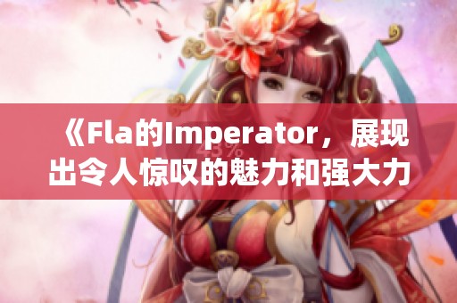 《Fla的Imperator，展现出令人惊叹的魅力和强大力量》